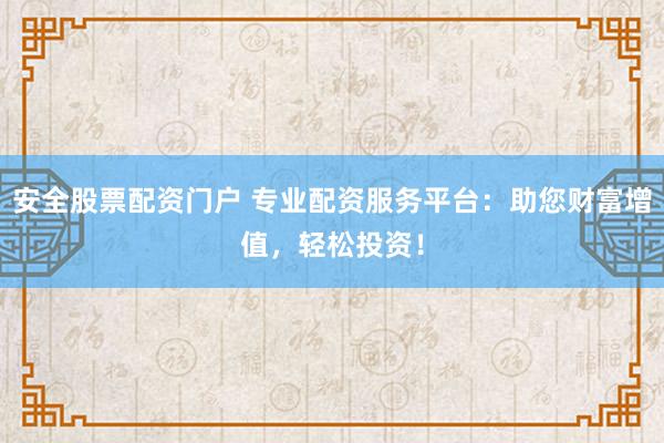 安全股票配资门户 专业配资服务平台：助您财富增值，轻松投资！