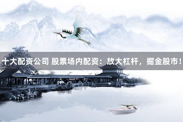 十大配资公司 股票场内配资：放大杠杆，掘金股市！