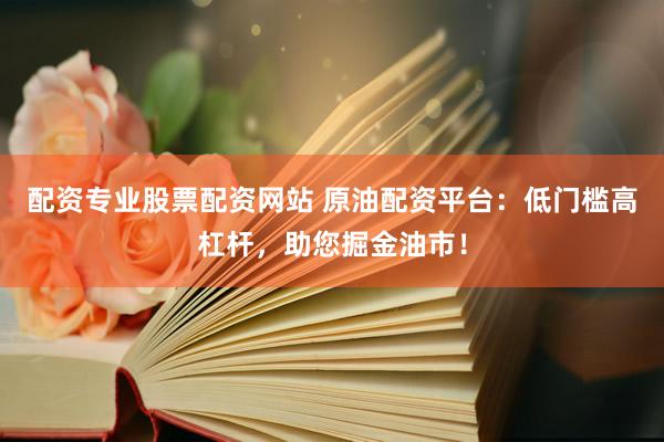 配资专业股票配资网站 原油配资平台：低门槛高杠杆，助您掘金油市！
