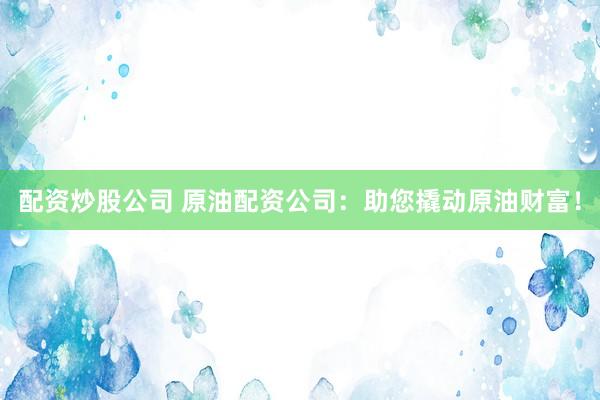 配资炒股公司 原油配资公司：助您撬动原油财富！
