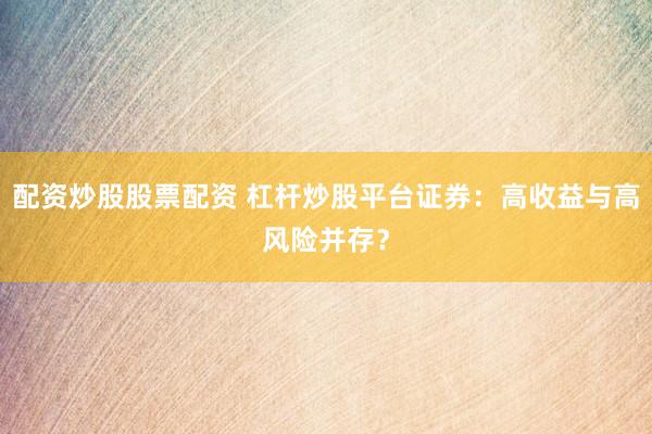 配资炒股股票配资 杠杆炒股平台证券：高收益与高风险并存？