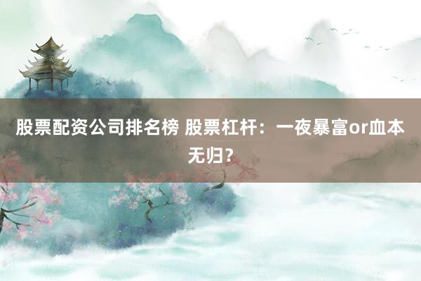 股票配资公司排名榜 股票杠杆：一夜暴富or血本无归？