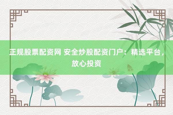 正规股票配资网 安全炒股配资门户：精选平台，放心投资