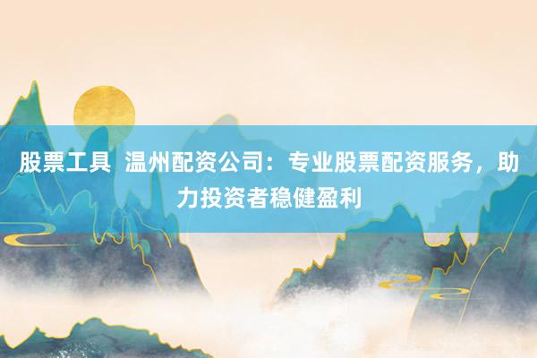股票工具  温州配资公司：专业股票配资服务，助力投资者稳健盈利