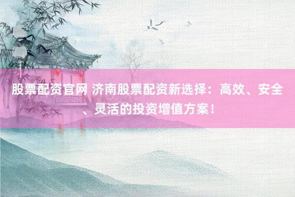 股票配资官网 济南股票配资新选择：高效、安全、灵活的投资增值方案！