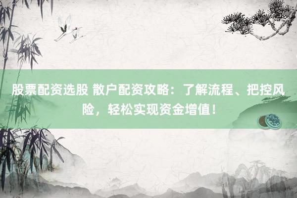 股票配资选股 散户配资攻略：了解流程、把控风险，轻松实现资金增值！