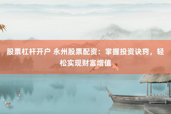 股票杠杆开户 永州股票配资：掌握投资诀窍，轻松实现财富增值