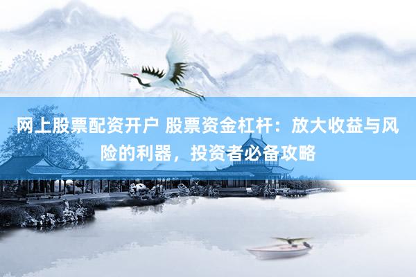 网上股票配资开户 股票资金杠杆：放大收益与风险的利器，投资者必备攻略