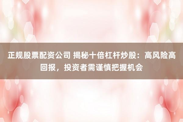 正规股票配资公司 揭秘十倍杠杆炒股：高风险高回报，投资者需谨慎把握机会