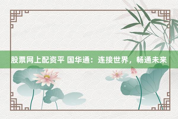 股票网上配资平 国华通：连接世界，畅通未来