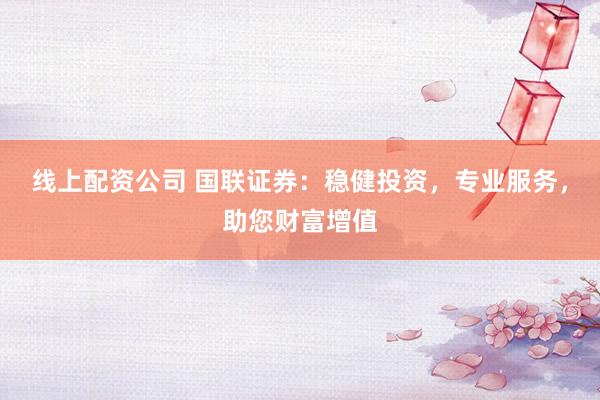 线上配资公司 国联证券：稳健投资，专业服务，助您财富增值