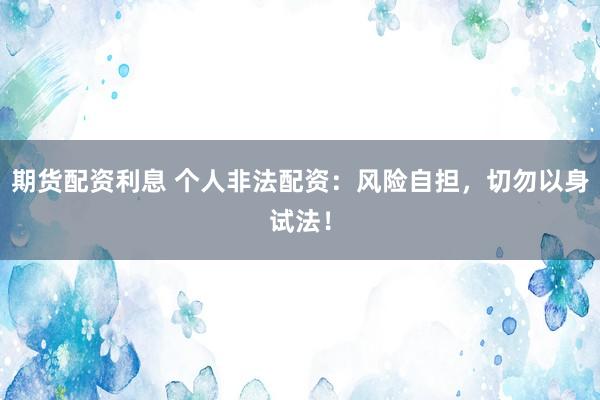 期货配资利息 个人非法配资：风险自担，切勿以身试法！