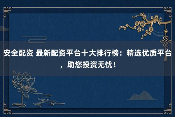 安全配资 最新配资平台十大排行榜：精选优质平台，助您投资无忧！