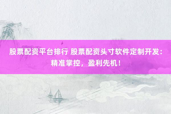 股票配资平台排行 股票配资头寸软件定制开发：精准掌控，盈利先机！
