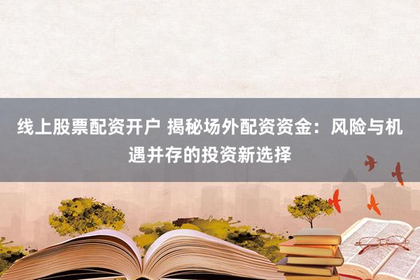 线上股票配资开户 揭秘场外配资资金：风险与机遇并存的投资新选择