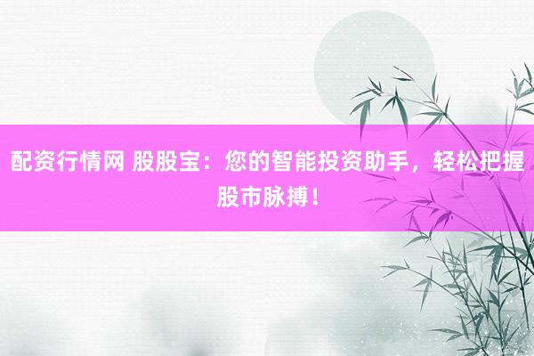 配资行情网 股股宝：您的智能投资助手，轻松把握股市脉搏！