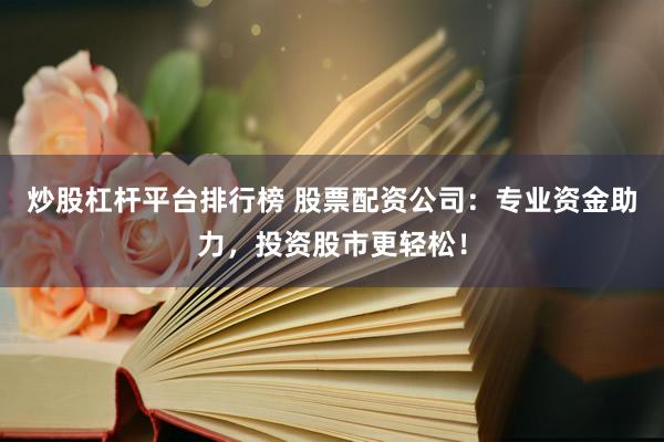 炒股杠杆平台排行榜 股票配资公司：专业资金助力，投资股市更轻松！