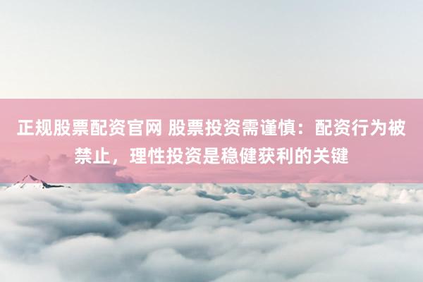 正规股票配资官网 股票投资需谨慎：配资行为被禁止，理性投资是稳健获利的关键