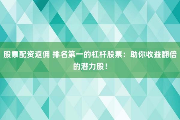 股票配资返佣 排名第一的杠杆股票：助你收益翻倍的潜力股！