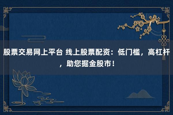股票交易网上平台 线上股票配资：低门槛，高杠杆，助您掘金股市！