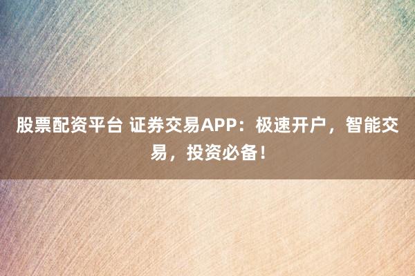 股票配资平台 证券交易APP：极速开户，智能交易，投资必备！