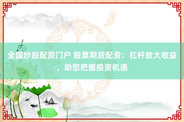 全国炒股配资门户 股票期货配资：杠杆放大收益，助您把握投资机遇