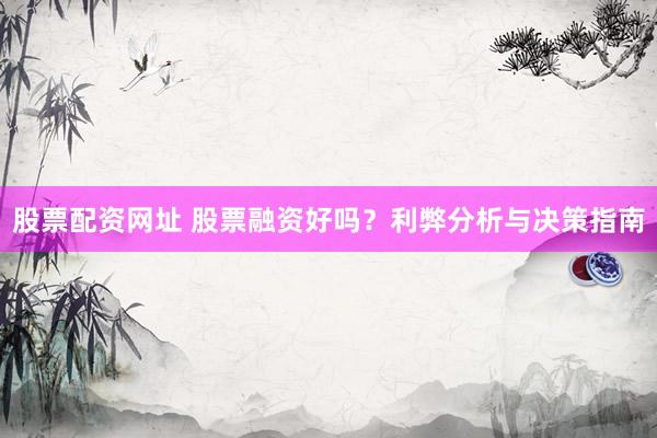 股票配资网址 股票融资好吗？利弊分析与决策指南