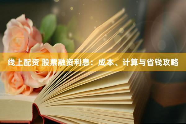 线上配资 股票融资利息：成本、计算与省钱攻略