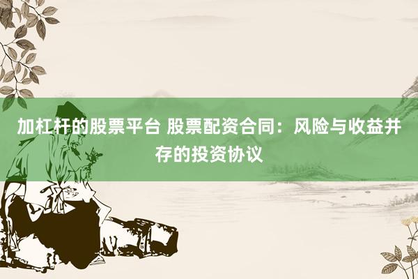 加杠杆的股票平台 股票配资合同：风险与收益并存的投资协议