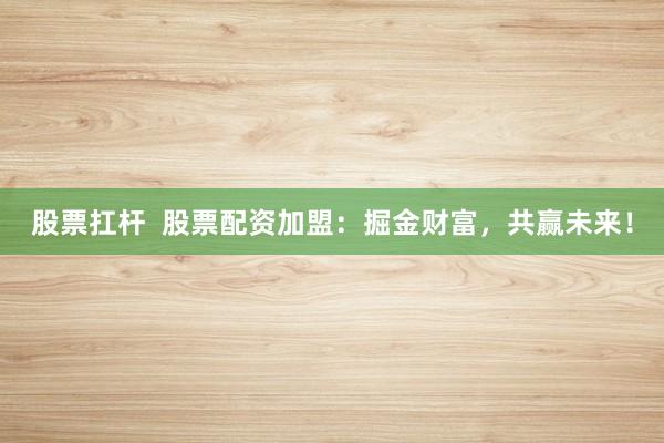 股票扛杆  股票配资加盟：掘金财富，共赢未来！