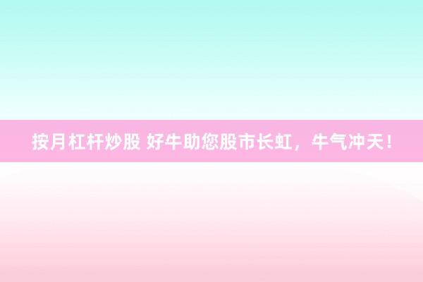 按月杠杆炒股 好牛助您股市长虹，牛气冲天！