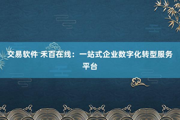 交易软件 禾百在线：一站式企业数字化转型服务平台