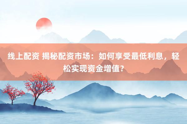 线上配资 揭秘配资市场：如何享受最低利息，轻松实现资金增值？