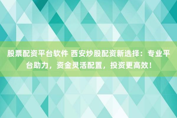股票配资平台软件 西安炒股配资新选择：专业平台助力，资金灵活配置，投资更高效！