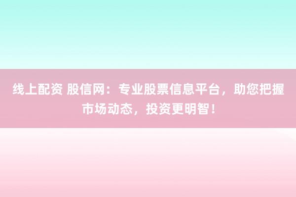 线上配资 股信网：专业股票信息平台，助您把握市场动态，投资更明智！