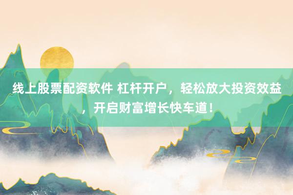 线上股票配资软件 杠杆开户，轻松放大投资效益，开启财富增长快车道！