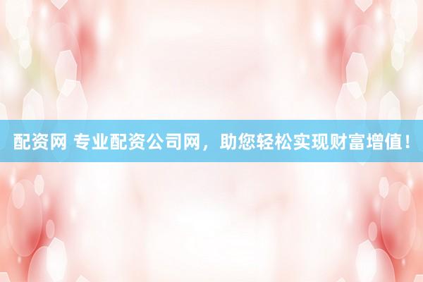 配资网 专业配资公司网，助您轻松实现财富增值！