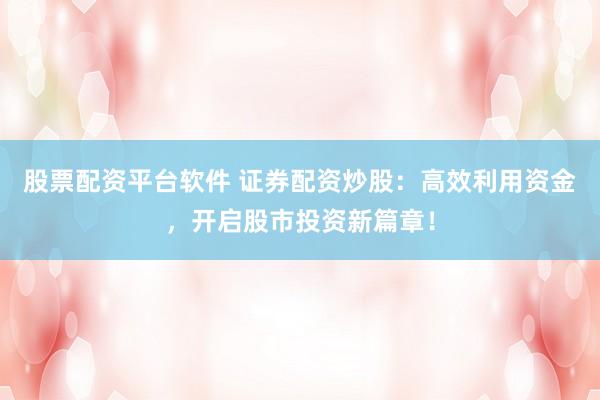 股票配资平台软件 证券配资炒股：高效利用资金，开启股市投资新篇章！