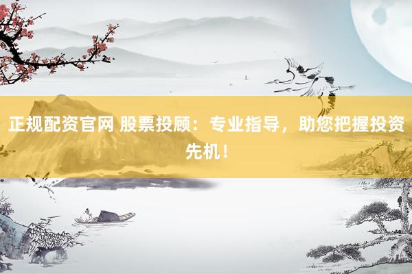 正规配资官网 股票投顾：专业指导，助您把握投资先机！