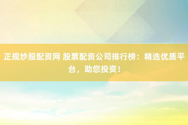 正规炒股配资网 股票配资公司排行榜：精选优质平台，助您投资！