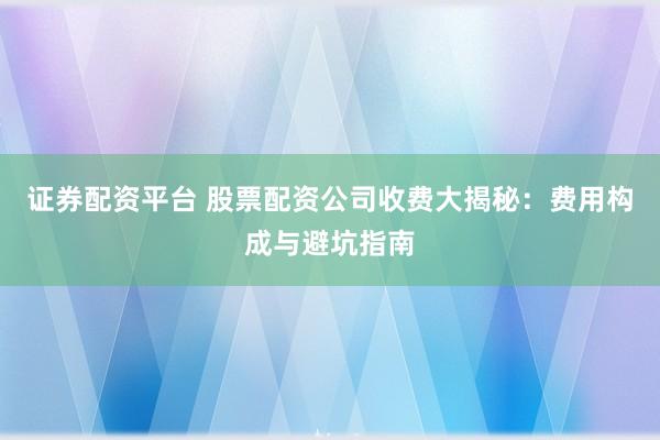 证券配资平台 股票配资公司收费大揭秘：费用构成与避坑指南