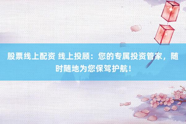 股票线上配资 线上投顾：您的专属投资管家，随时随地为您保驾护航！