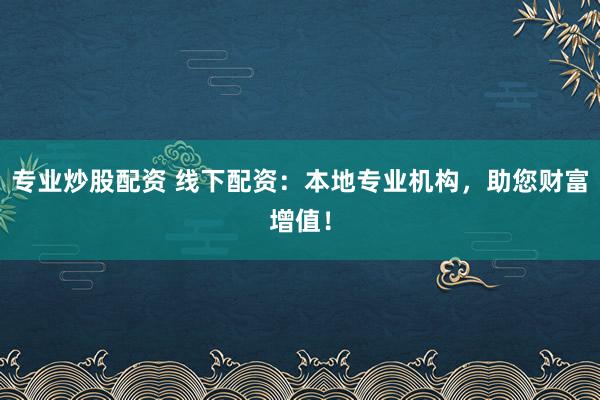 专业炒股配资 线下配资：本地专业机构，助您财富增值！