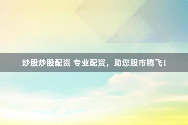 炒股炒股配资 专业配资，助您股市腾飞！