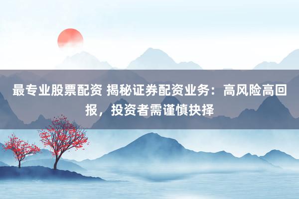 最专业股票配资 揭秘证券配资业务：高风险高回报，投资者需谨慎抉择