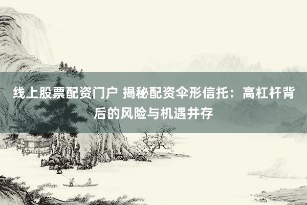 线上股票配资门户 揭秘配资伞形信托：高杠杆背后的风险与机遇并存