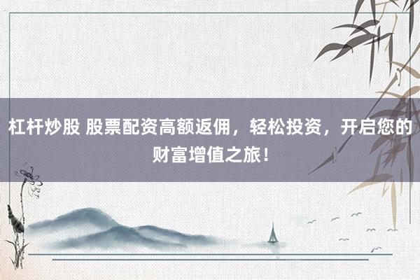 杠杆炒股 股票配资高额返佣，轻松投资，开启您的财富增值之旅！