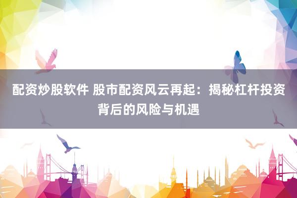 配资炒股软件 股市配资风云再起：揭秘杠杆投资背后的风险与机遇