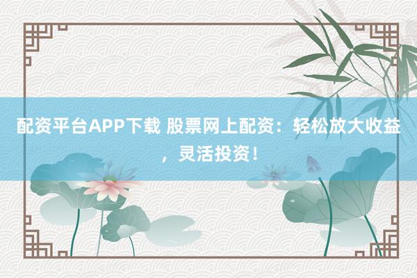 配资平台APP下载 股票网上配资：轻松放大收益，灵活投资！