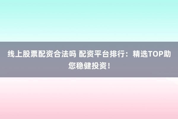 线上股票配资合法吗 配资平台排行：精选TOP助您稳健投资！